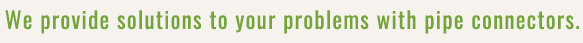 We provide solutions to your problems with pipe connectors.