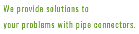 We provide solutions to your problems with pipe connectors.